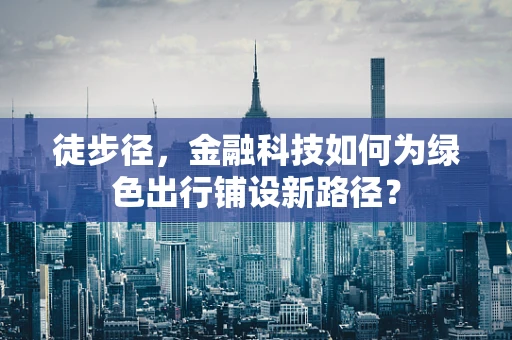 徒步径，金融科技如何为绿色出行铺设新路径？