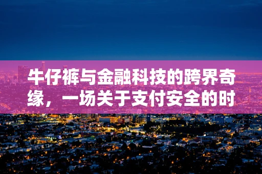牛仔裤与金融科技的跨界奇缘，一场关于支付安全的时尚对话