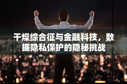 干燥综合征与金融科技，数据隐私保护的隐秘挑战