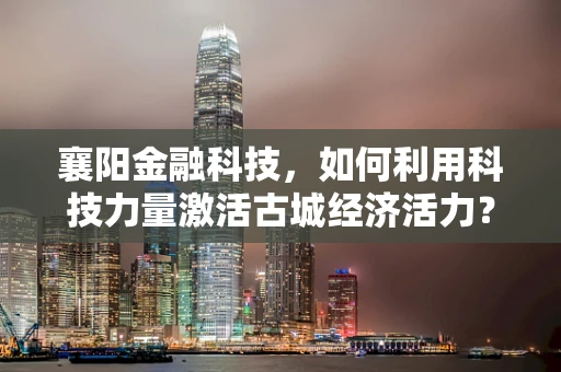 襄阳金融科技，如何利用科技力量激活古城经济活力？