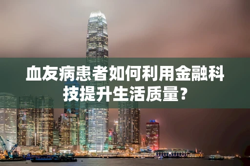 血友病患者如何利用金融科技提升生活质量？