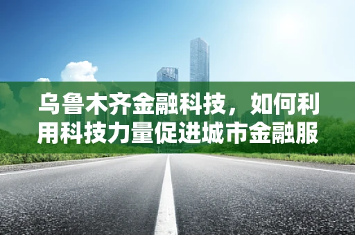 乌鲁木齐金融科技，如何利用科技力量促进城市金融服务的普惠与安全？