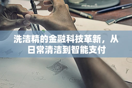 洗洁精的金融科技革新，从日常清洁到智能支付