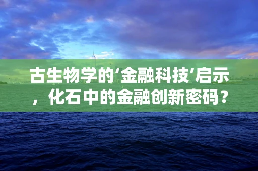 古生物学的‘金融科技’启示，化石中的金融创新密码？