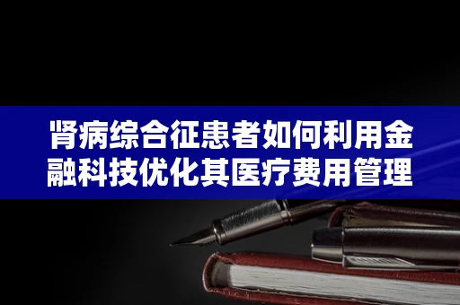 肾病综合征患者如何利用金融科技优化其医疗费用管理？