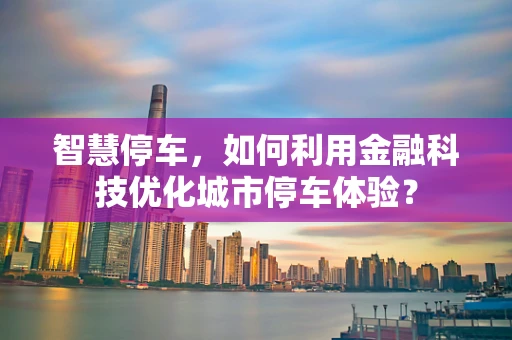 智慧停车，如何利用金融科技优化城市停车体验？