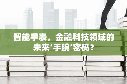 智能手表，金融科技领域的未来‘手腕’密码？