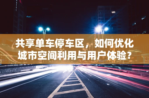 共享单车停车区，如何优化城市空间利用与用户体验？