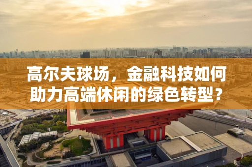 高尔夫球场，金融科技如何助力高端休闲的绿色转型？
