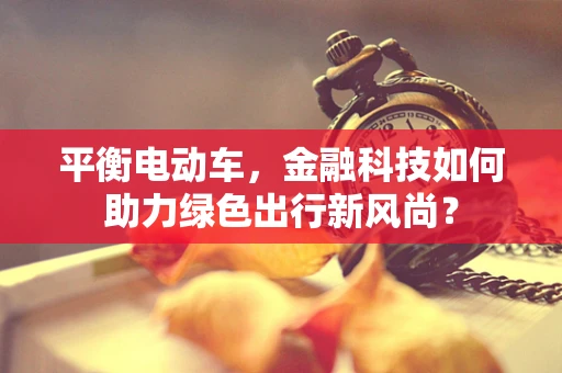 平衡电动车，金融科技如何助力绿色出行新风尚？