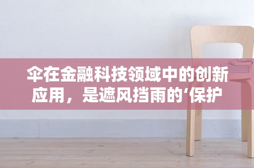 伞在金融科技领域中的创新应用，是遮风挡雨的‘保护伞’，还是跨界融合的‘金融伞’？