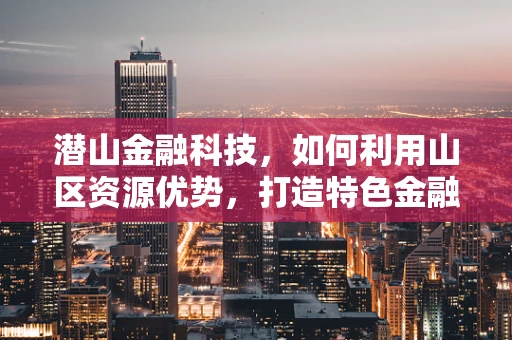 潜山金融科技，如何利用山区资源优势，打造特色金融服务？