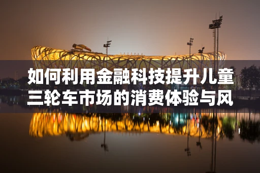 如何利用金融科技提升儿童三轮车市场的消费体验与风险管理？