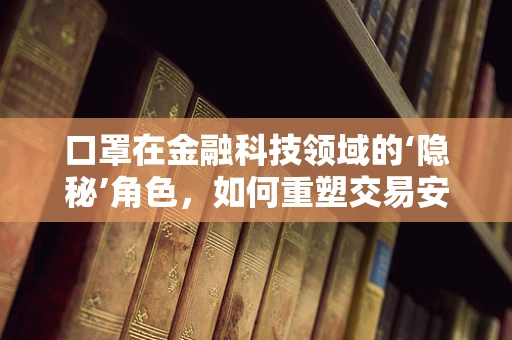 口罩在金融科技领域的‘隐秘’角色，如何重塑交易安全与卫生习惯？