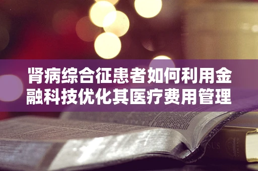肾病综合征患者如何利用金融科技优化其医疗费用管理？