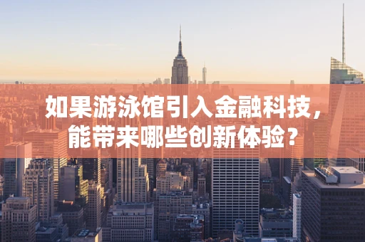 如果游泳馆引入金融科技，能带来哪些创新体验？