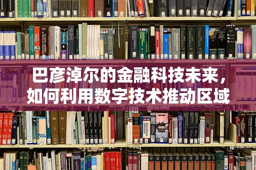 巴彦淖尔的金融科技未来，如何利用数字技术推动区域经济新增长？