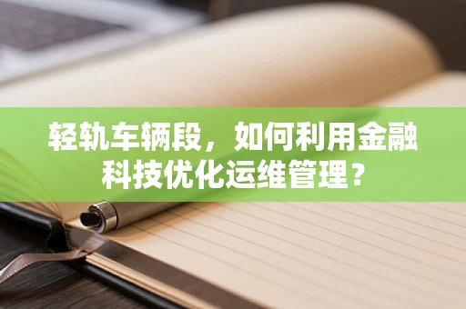 轻轨车辆段，如何利用金融科技优化运维管理？