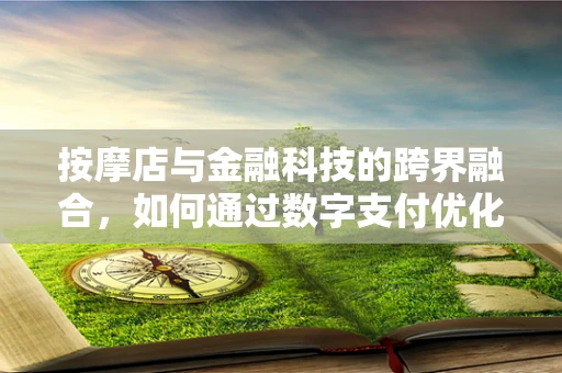 按摩店与金融科技的跨界融合，如何通过数字支付优化顾客体验？