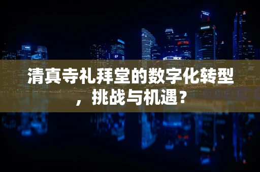 清真寺礼拜堂的数字化转型，挑战与机遇？