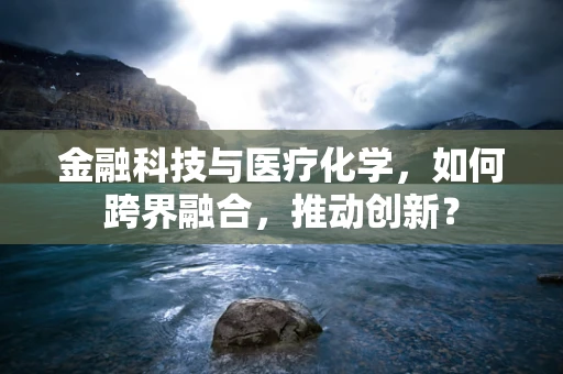 金融科技与医疗化学，如何跨界融合，推动创新？