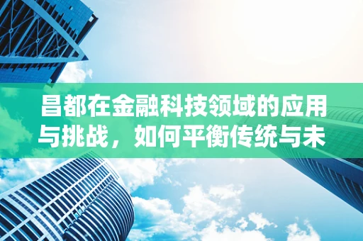 昌都在金融科技领域的应用与挑战，如何平衡传统与未来？