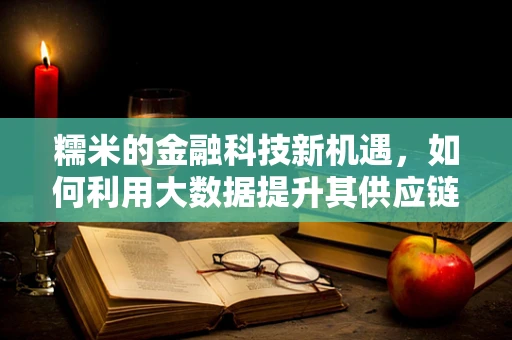糯米的金融科技新机遇，如何利用大数据提升其供应链金融效率？