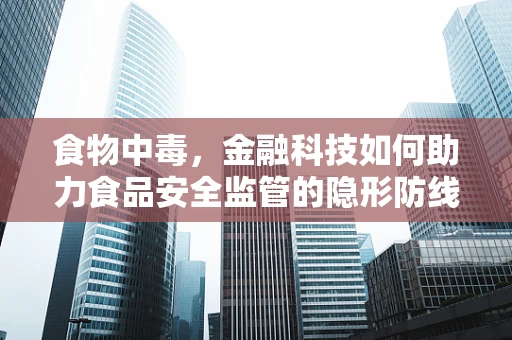 食物中毒，金融科技如何助力食品安全监管的隐形防线？