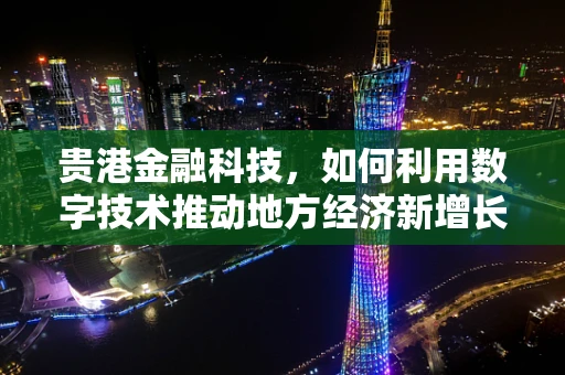 贵港金融科技，如何利用数字技术推动地方经济新增长？