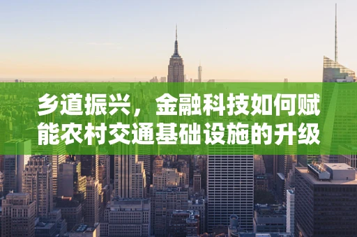 乡道振兴，金融科技如何赋能农村交通基础设施的升级？