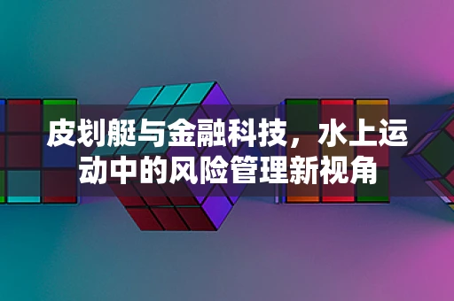 皮划艇与金融科技，水上运动中的风险管理新视角