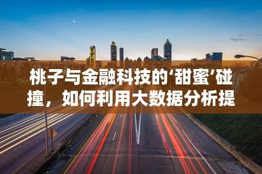桃子与金融科技的‘甜蜜’碰撞，如何利用大数据分析提升果品市场预测？