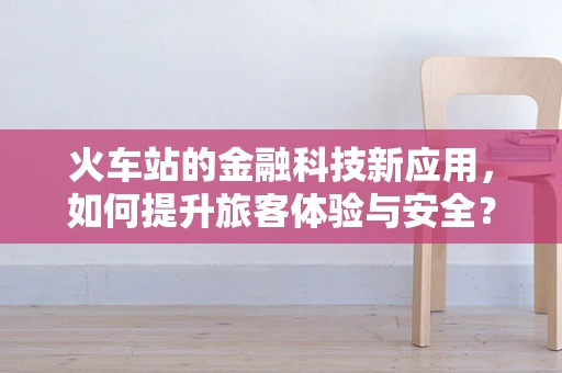 火车站的金融科技新应用，如何提升旅客体验与安全？