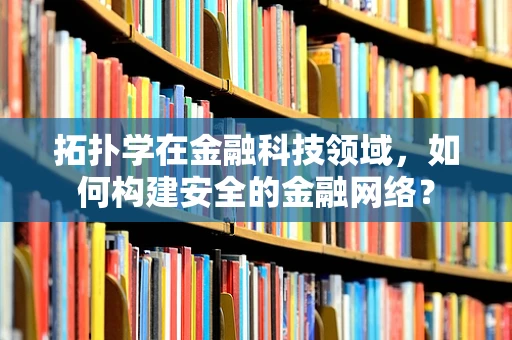 拓扑学在金融科技领域，如何构建安全的金融网络？