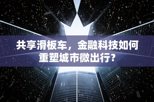共享滑板车，金融科技如何重塑城市微出行？