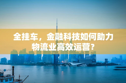 全挂车，金融科技如何助力物流业高效运营？