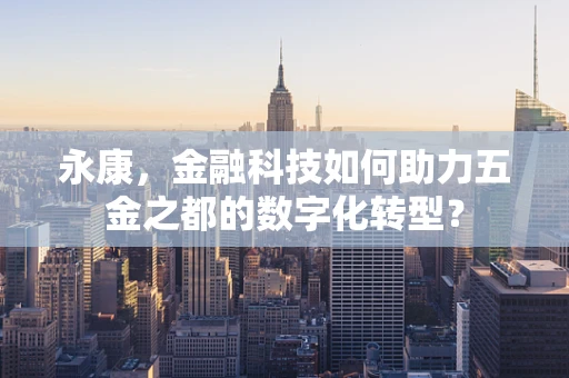 永康，金融科技如何助力五金之都的数字化转型？