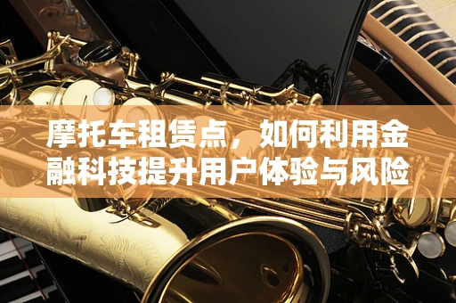 摩托车租赁点，如何利用金融科技提升用户体验与风险管理？