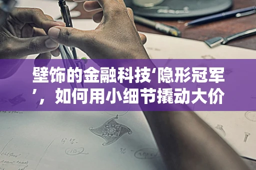 壁饰的金融科技‘隐形冠军’，如何用小细节撬动大价值？