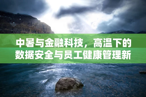 中暑与金融科技，高温下的数据安全与员工健康管理新挑战？