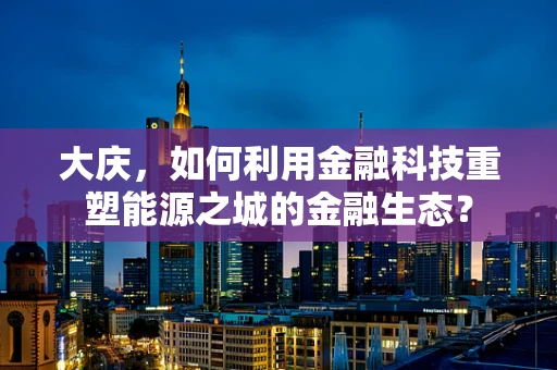 大庆，如何利用金融科技重塑能源之城的金融生态？