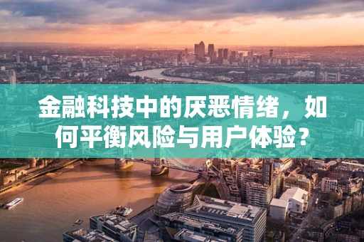 金融科技中的厌恶情绪，如何平衡风险与用户体验？
