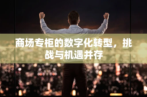 商场专柜的数字化转型，挑战与机遇并存