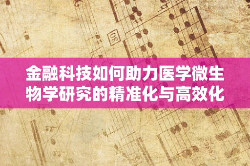 金融科技如何助力医学微生物学研究的精准化与高效化？