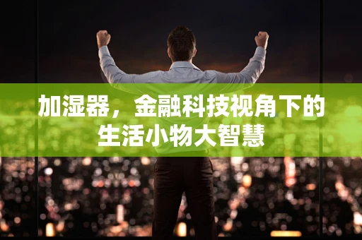 加湿器，金融科技视角下的生活小物大智慧