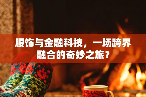 腰饰与金融科技，一场跨界融合的奇妙之旅？