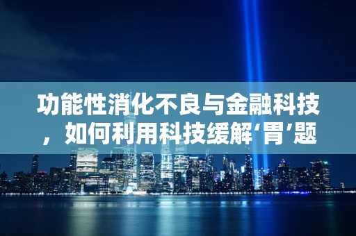 功能性消化不良与金融科技，如何利用科技缓解‘胃’题？