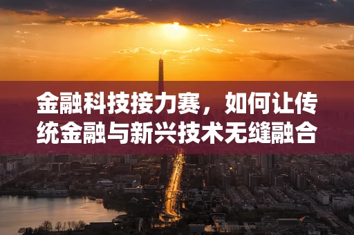 金融科技接力赛，如何让传统金融与新兴技术无缝融合？