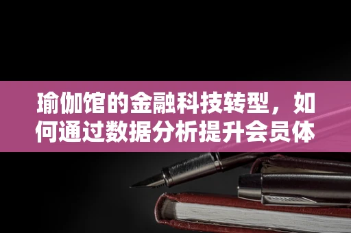 瑜伽馆的金融科技转型，如何通过数据分析提升会员体验与运营效率？