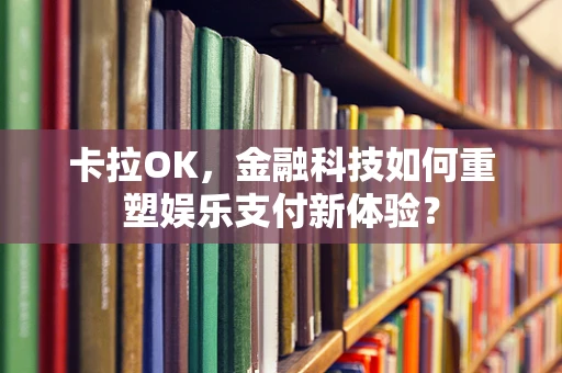 卡拉OK，金融科技如何重塑娱乐支付新体验？